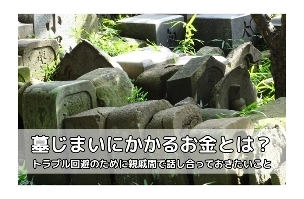 墓じまいにかかるお金とは？トラブル回避のために親戚間で話し合っておきたいこと